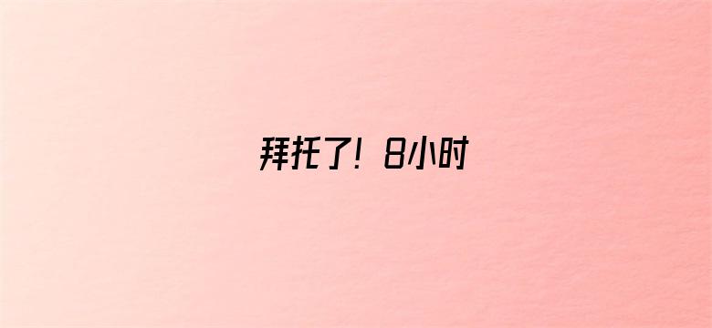 拜托了！8小时